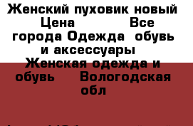 Женский пуховик новый › Цена ­ 6 000 - Все города Одежда, обувь и аксессуары » Женская одежда и обувь   . Вологодская обл.